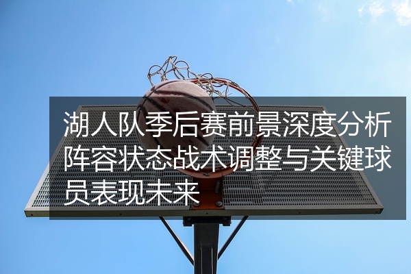 湖人队季后赛前景深度分析阵容状态战术调整与关键球员表现未来