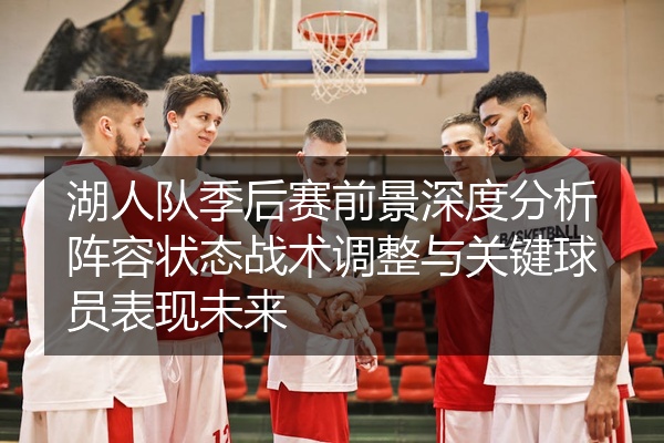 湖人队季后赛前景深度分析阵容状态战术调整与关键球员表现未来