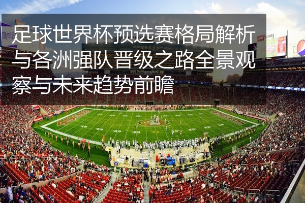 足球世界杯预选赛格局解析与各洲强队晋级之路全景观察与未来趋势前瞻
