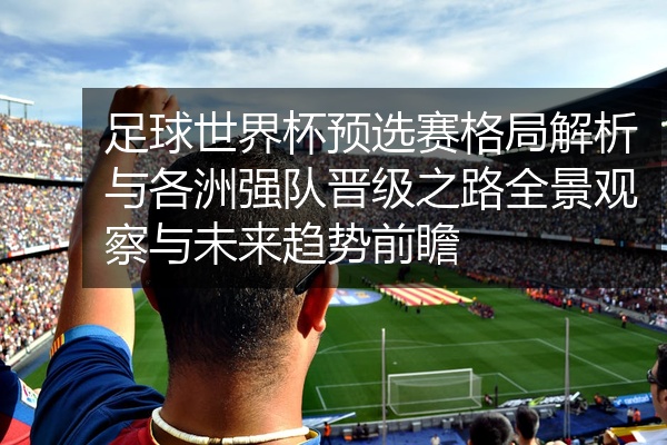 足球世界杯预选赛格局解析与各洲强队晋级之路全景观察与未来趋势前瞻