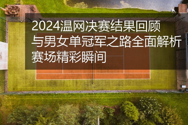 2024温网决赛结果回顾与男女单冠军之路全面解析赛场精彩瞬间