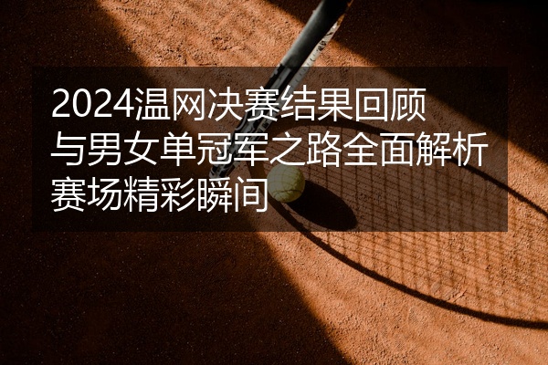 2024温网决赛结果回顾与男女单冠军之路全面解析赛场精彩瞬间
