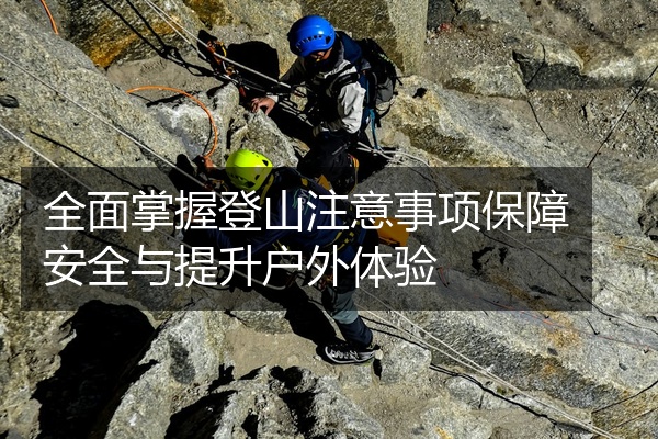 全面掌握登山注意事项保障安全与提升户外体验