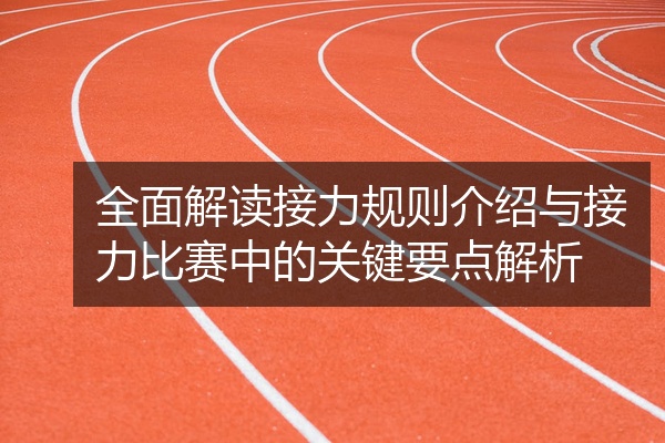 全面解读接力规则介绍与接力比赛中的关键要点解析