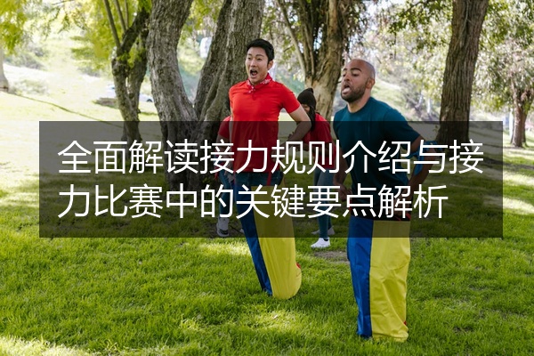 全面解读接力规则介绍与接力比赛中的关键要点解析