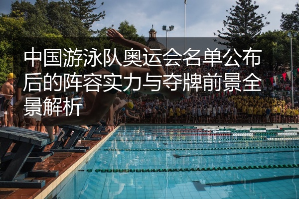 中国游泳队奥运会名单公布后的阵容实力与夺牌前景全景解析