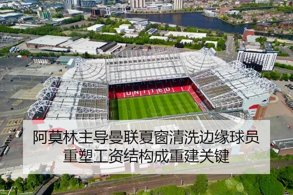 阿莫林主导曼联夏窗清洗边缘球员 重塑工资结构成重建关键