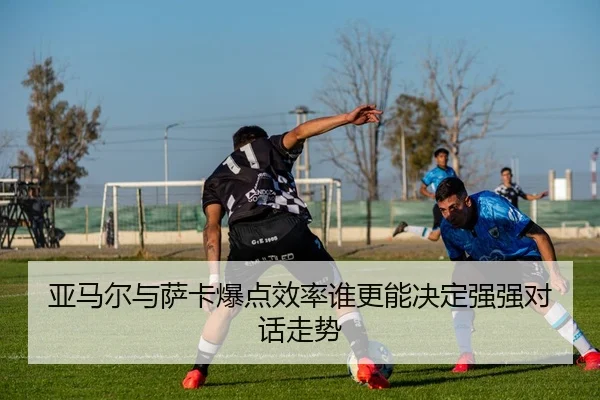 亚马尔与萨卡爆点效率谁更能决定强强对话走势 - nangong 28
